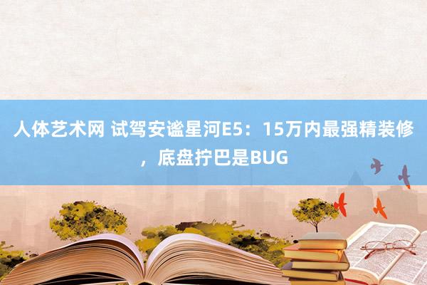 人体艺术网 试驾安谧星河E5：15万内最强精装修，底盘拧巴是BUG