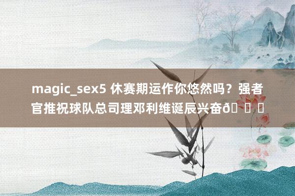 magic_sex5 休赛期运作你悠然吗？强者官推祝球队总司理邓利维诞辰兴奋🎂