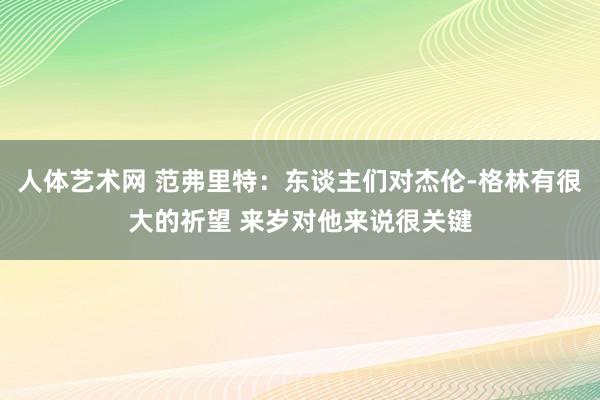 人体艺术网 范弗里特：东谈主们对杰伦-格林有很大的祈望 来岁对他来说很关键