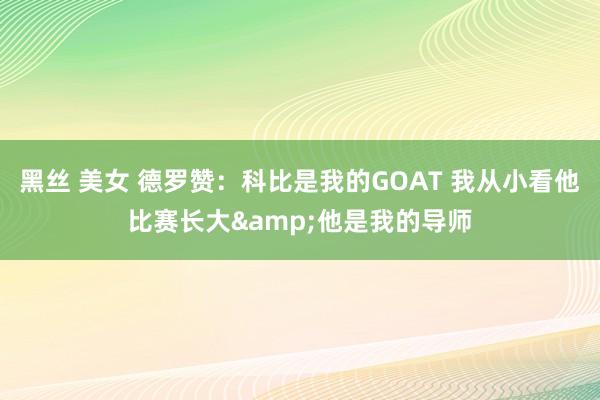 黑丝 美女 德罗赞：科比是我的GOAT 我从小看他比赛长大&他是我的导师