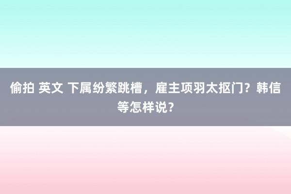 偷拍 英文 下属纷繁跳槽，雇主项羽太抠门？韩信等怎样说？