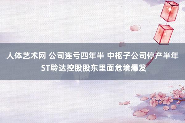 人体艺术网 公司连亏四年半 中枢子公司停产半年 ST聆达控股股东里面危境爆发