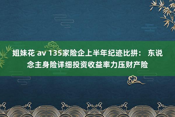 姐妹花 av 135家险企上半年纪迹比拼： 东说念主身险详细投资收益率力压财产险