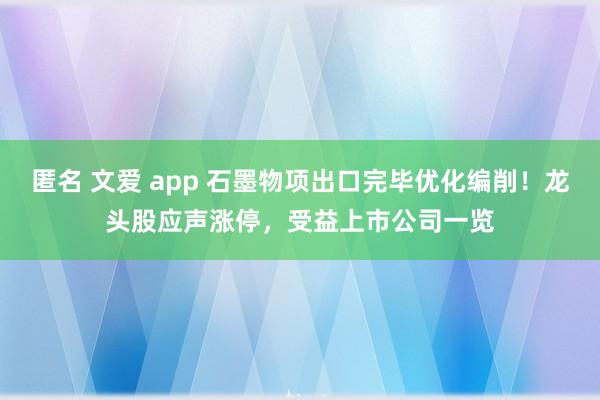 匿名 文爱 app 石墨物项出口完毕优化编削！龙头股应声涨停，受益上市公司一览