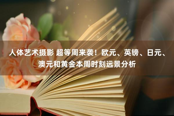 人体艺术摄影 超等周来袭！欧元、英镑、日元、澳元和黄金本周时刻远景分析