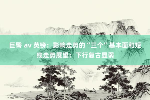 巨臀 av 英镑：影响走势的“三个”基本面和短线走势展望：下行复古显弱