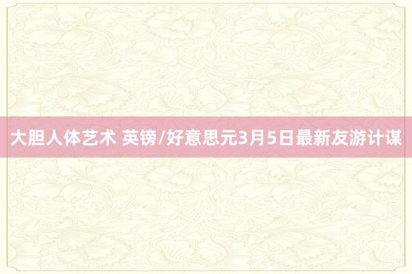 大胆人体艺术 英镑/好意思元3月5日最新友游计谋