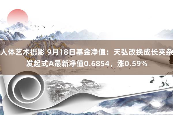 人体艺术摄影 9月18日基金净值：天弘改换成长夹杂发起式A最新净值0.6854，涨0.59%