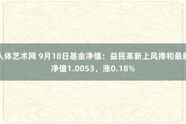 人体艺术网 9月18日基金净值：益民革新上风搀和最新净值1.0053，涨0.18%