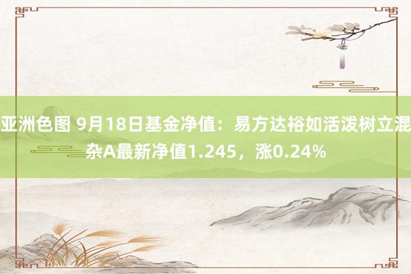 亚洲色图 9月18日基金净值：易方达裕如活泼树立混杂A最新净值1.245，涨0.24%