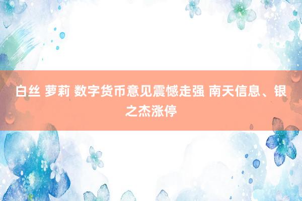 白丝 萝莉 数字货币意见震憾走强 南天信息、银之杰涨停