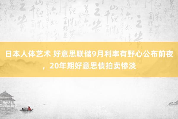 日本人体艺术 好意思联储9月利率有野心公布前夜，20年期好意思债拍卖惨淡