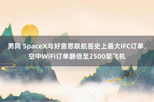 男同 SpaceX与好意思联航签史上最大IFC订单，空中WiFi订单翻倍至2500架飞机