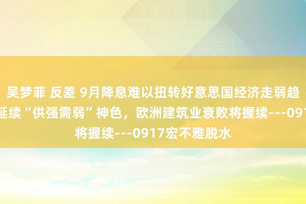 吴梦菲 反差 9月降息难以扭转好意思国经济走弱趋势，8月事济延续“供强需弱”神色，欧洲建筑业衰败将握续---0917宏不雅脱水