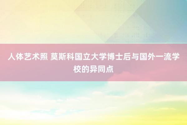 人体艺术照 莫斯科国立大学博士后与国外一流学校的异同点