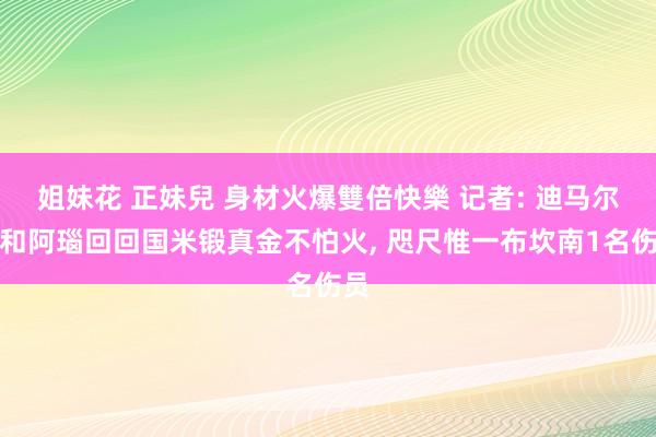 姐妹花 正妹兒 身材火爆雙倍快樂 记者: 迪马尔科和阿瑙回回国米锻真金不怕火， 咫尺惟一布坎南1名伤员