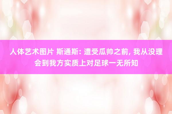 人体艺术图片 斯通斯: 遭受瓜帅之前， 我从没理会到我方实质上对足球一无所知