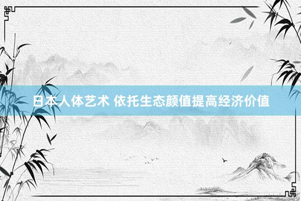 日本人体艺术 依托生态颜值提高经济价值