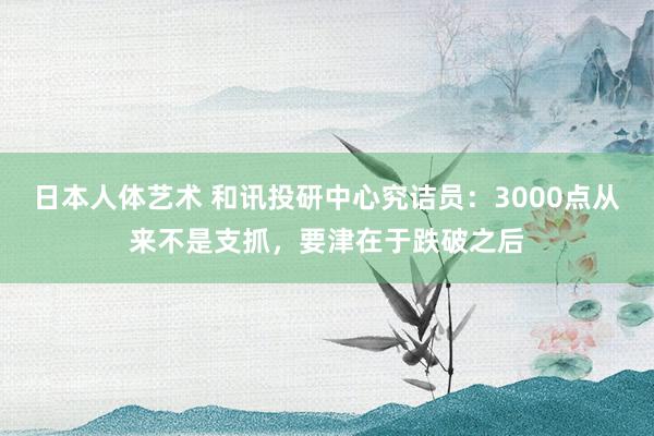 日本人体艺术 和讯投研中心究诘员：3000点从来不是支抓，要津在于跌破之后