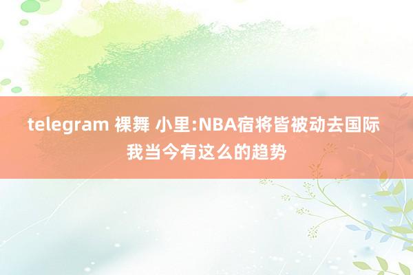 telegram 裸舞 小里:NBA宿将皆被动去国际 我当今有这么的趋势