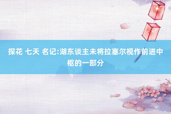 探花 七天 名记:湖东谈主未将拉塞尔视作前进中枢的一部分