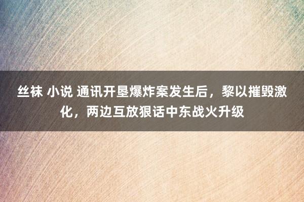 丝袜 小说 通讯开垦爆炸案发生后，黎以摧毁激化，两边互放狠话中东战火升级