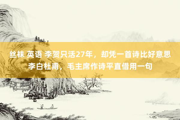 丝袜 英语 李贺只活27年，却凭一首诗比好意思李白杜甫，毛主席作诗平直借用一句