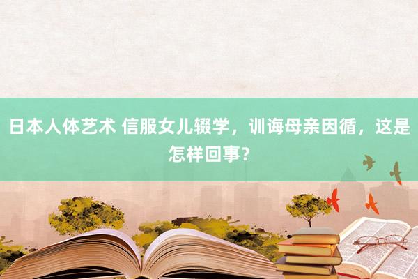 日本人体艺术 信服女儿辍学，训诲母亲因循，这是怎样回事？