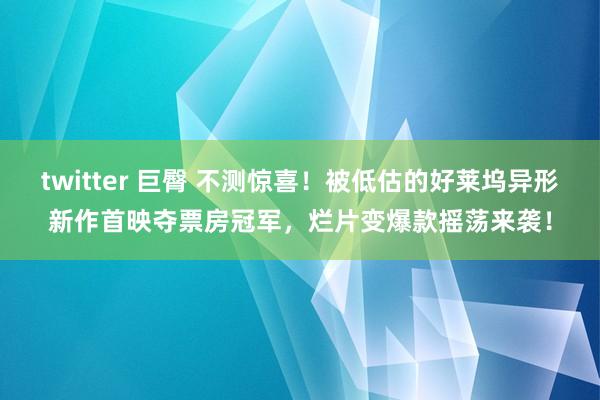 twitter 巨臀 不测惊喜！被低估的好莱坞异形新作首映夺票房冠军，烂片变爆款摇荡来袭！