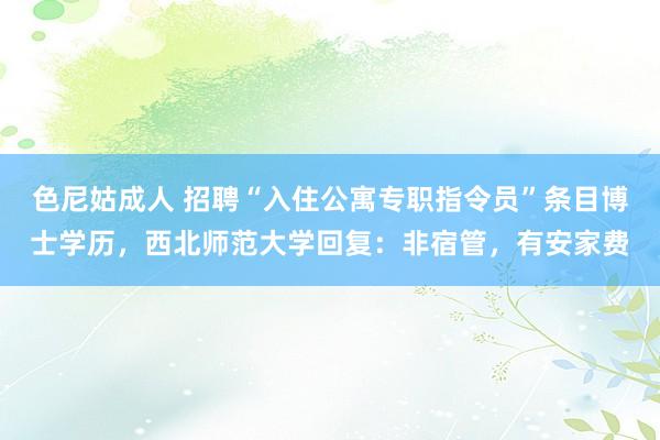 色尼姑成人 招聘“入住公寓专职指令员”条目博士学历，西北师范大学回复：非宿管，有安家费