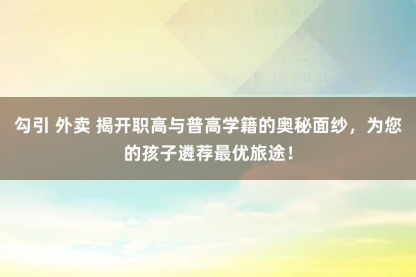 勾引 外卖 揭开职高与普高学籍的奥秘面纱，为您的孩子遴荐最优旅途！