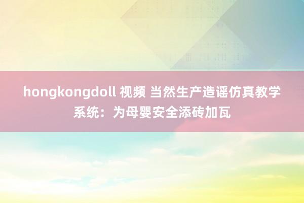 hongkongdoll 视频 当然生产造谣仿真教学系统：为母婴安全添砖加瓦