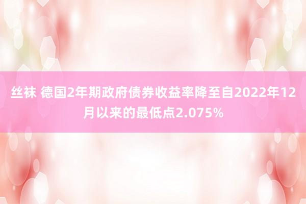 丝袜 德国2年期政府债券收益率降至自2022年12月以来的最低点2.075%