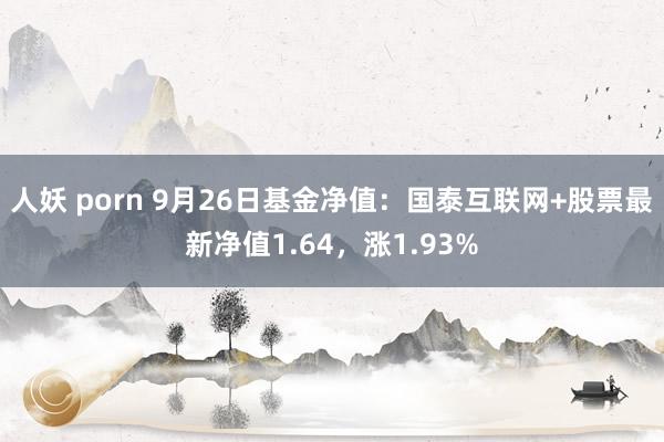 人妖 porn 9月26日基金净值：国泰互联网+股票最新净值1.64，涨1.93%