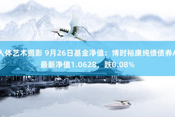 人体艺术摄影 9月26日基金净值：博时裕康纯债债券A最新净值1.0628，跌0.08%