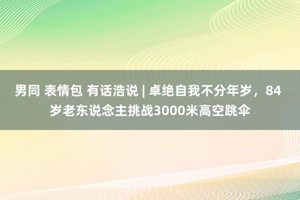 男同 表情包 有话浩说 | 卓绝自我不分年岁，84 岁老东说念主挑战3000米高空跳伞