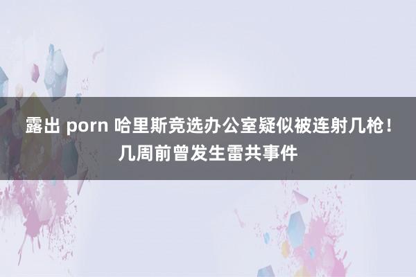 露出 porn 哈里斯竞选办公室疑似被连射几枪！几周前曾发生雷共事件