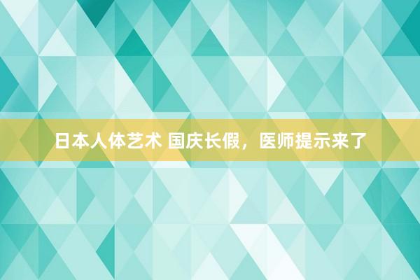 日本人体艺术 国庆长假，医师提示来了