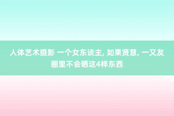 人体艺术摄影 一个女东谈主， 如果贤慧， 一又友圈里不会晒这4样东西