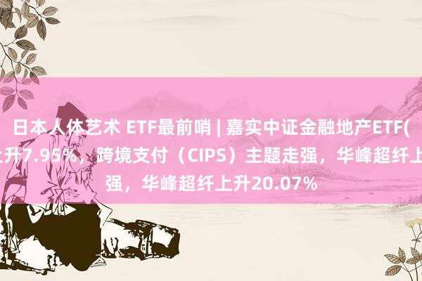 日本人体艺术 ETF最前哨 | 嘉实中证金融地产ETF(512640)上升7.95%，跨境支付（CIPS）主题走强，华峰超纤上升20.07%