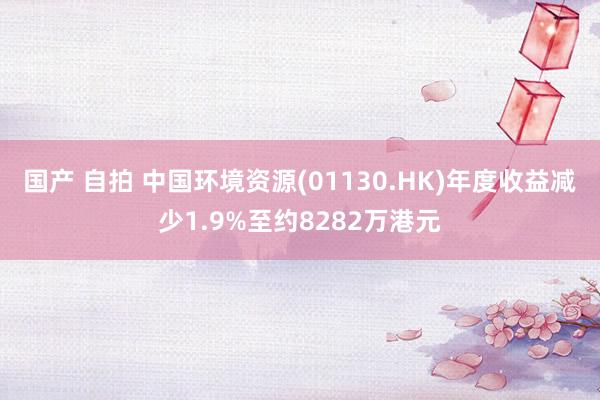 国产 自拍 中国环境资源(01130.HK)年度收益减少1.9%至约8282万港元