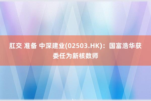 肛交 准备 中深建业(02503.HK)：国富浩华获委任为新核数师