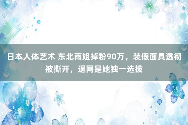 日本人体艺术 东北雨姐掉粉90万，装假面具透彻被撕开，退网是她独一选拔