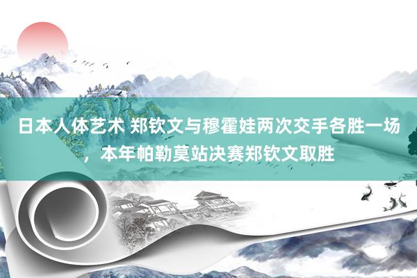 日本人体艺术 郑钦文与穆霍娃两次交手各胜一场，本年帕勒莫站决赛郑钦文取胜