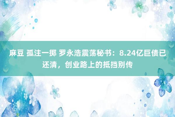 麻豆 孤注一掷 罗永浩震荡秘书：8.24亿巨债已还清，创业路上的抵挡别传