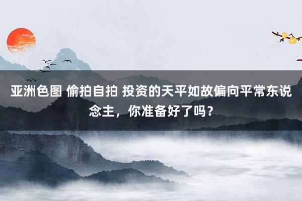 亚洲色图 偷拍自拍 投资的天平如故偏向平常东说念主，你准备好了吗？