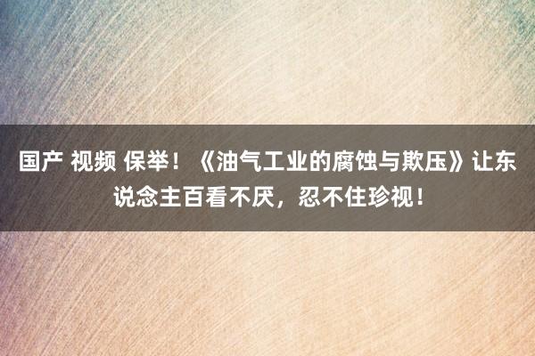 国产 视频 保举！《油气工业的腐蚀与欺压》让东说念主百看不厌，忍不住珍视！