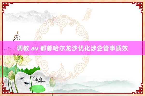 调教 av 都都哈尔龙沙优化涉企管事质效