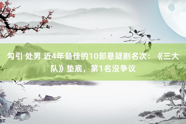 勾引 处男 近4年最佳的10部悬疑剧名次：《三大队》垫底，第1名没争议