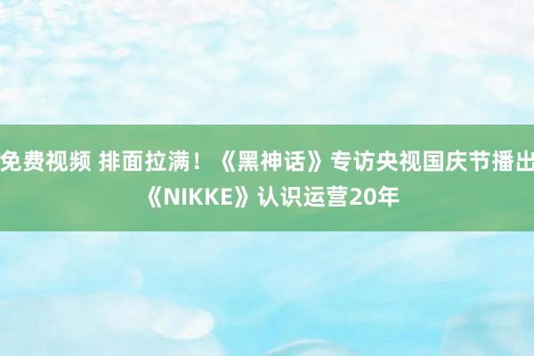 免费视频 排面拉满！《黑神话》专访央视国庆节播出 《NIKKE》认识运营20年